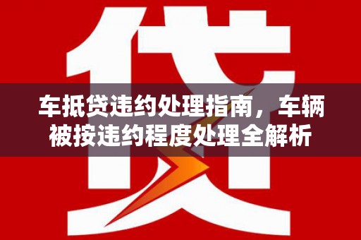 宜兰车抵贷违约处理指南，车辆被按违约程度处理全解析