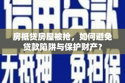 临湘房抵贷房屋被抢，如何避免贷款陷阱与保护财产？