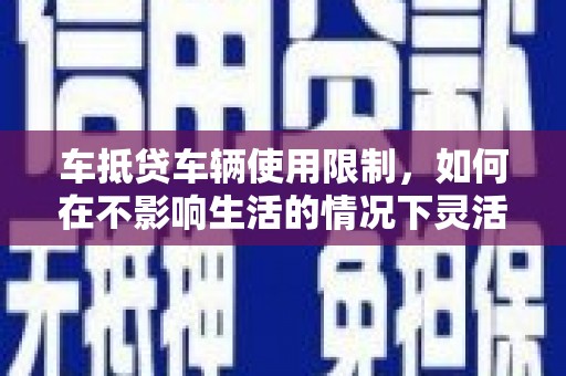 马鞍山车抵贷车辆使用限制，如何在不影响生活的情况下灵活贷款？