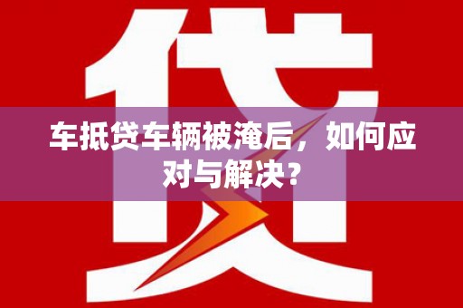 永昌车抵贷车辆被淹后，如何应对与解决？