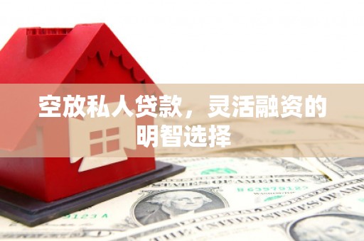 南谯空放私人贷款，灵活融资的明智选择