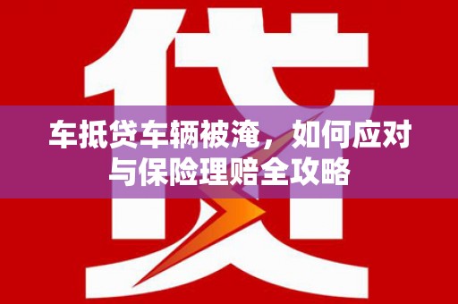 威宁车抵贷车辆被淹，如何应对与保险理赔全攻略