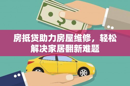 玉屏房抵贷助力房屋维修，轻松解决家居翻新难题