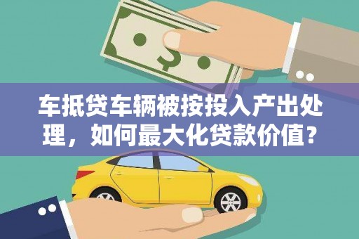 临湘车抵贷车辆被按投入产出处理，如何最大化贷款价值？