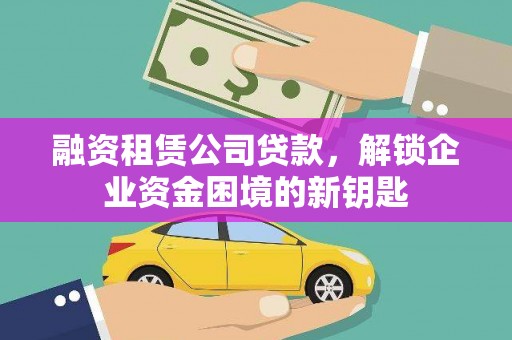 万荣融资租赁公司贷款，解锁企业资金困境的新钥匙