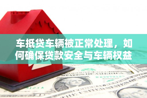 万荣车抵贷车辆被正常处理，如何确保贷款安全与车辆权益？