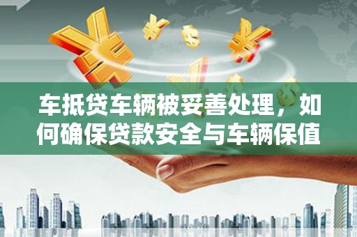 鄂伦春车抵贷车辆被妥善处理，如何确保贷款安全与车辆保值？