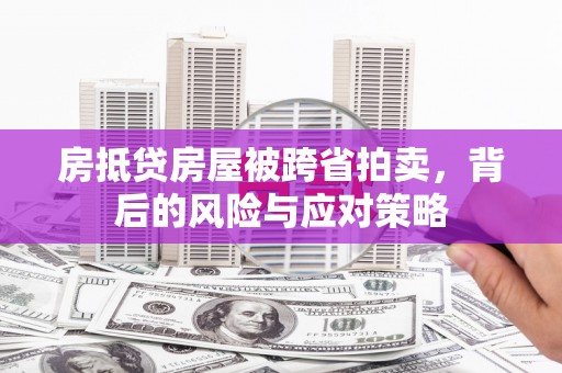 西湖房抵贷房屋被跨省拍卖，背后的风险与应对策略