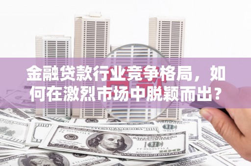 琼结金融贷款行业竞争格局，如何在激烈市场中脱颖而出？