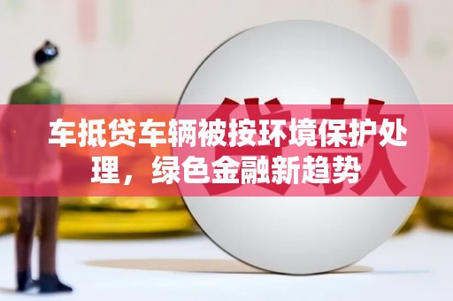 珠海车抵贷车辆被按环境保护处理，绿色金融新趋势