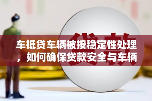 泰顺车抵贷车辆被按稳定性处理，如何确保贷款安全与车辆稳定？