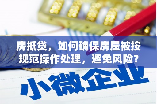 晋宁房抵贷，如何确保房屋被按规范操作处理，避免风险？