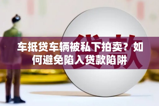 盐津车抵贷车辆被私下拍卖？如何避免陷入贷款陷阱