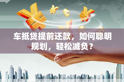 耒阳车抵贷提前还款，如何聪明规划，轻松减负？
