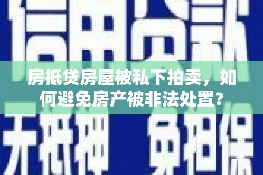 保税港区房抵贷房屋被私下拍卖，如何避免房产被非法处置？