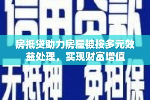 广宁房抵贷助力房屋被按多元效益处理，实现财富增值
