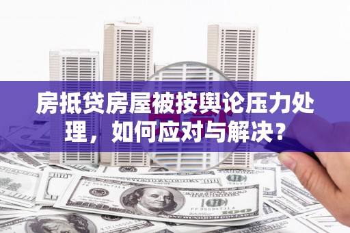 霸州房抵贷房屋被按舆论压力处理，如何应对与解决？
