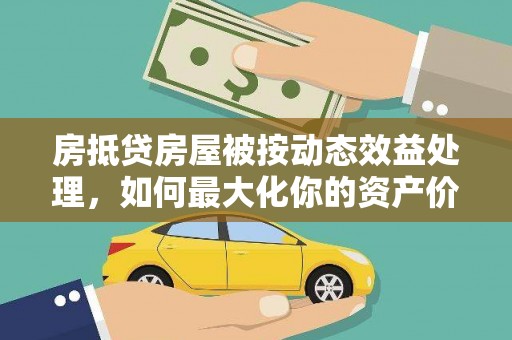 印江房抵贷房屋被按动态效益处理，如何最大化你的资产价值？