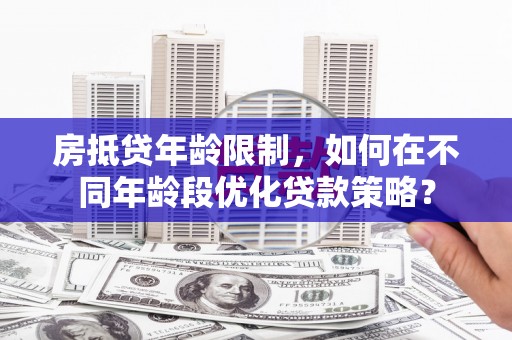 西屿房抵贷年龄限制，如何在不同年龄段优化贷款策略？