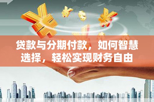 耿马贷款与分期付款，如何智慧选择，轻松实现财务自由