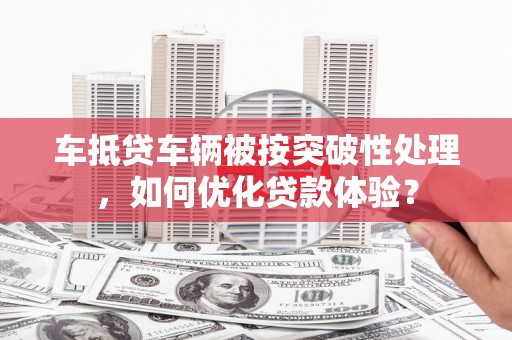 苍溪车抵贷车辆被按突破性处理，如何优化贷款体验？