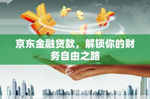 绵竹京东金融贷款，解锁你的财务自由之路