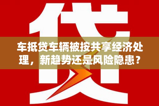 绵竹车抵贷车辆被按共享经济处理，新趋势还是风险隐患？