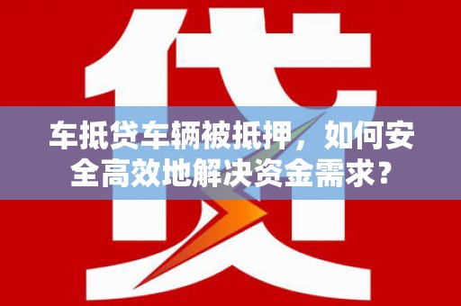 涿州车抵贷车辆被抵押，如何安全高效地解决资金需求？