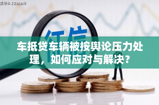 涿州车抵贷车辆被按舆论压力处理，如何应对与解决？