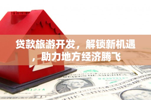 闵行贷款旅游开发，解锁新机遇，助力地方经济腾飞