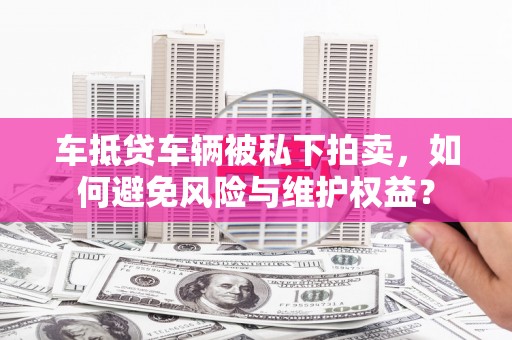 集美车抵贷车辆被私下拍卖，如何避免风险与维护权益？