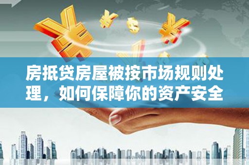 霸州房抵贷房屋被按市场规则处理，如何保障你的资产安全？