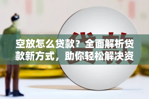 邵东空放怎么贷款？全面解析贷款新方式，助你轻松解决资金难题