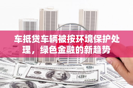 安乡车抵贷车辆被按环境保护处理，绿色金融的新趋势