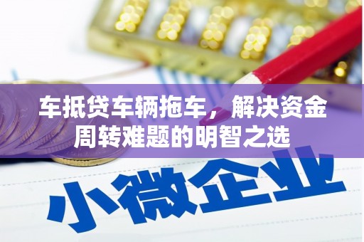 莺歌车抵贷车辆拖车，解决资金周转难题的明智之选