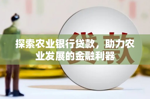 台前探索农业银行贷款，助力农业发展的金融利器