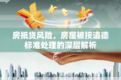 南岸房抵贷风险，房屋被按道德标准处理的深层解析
