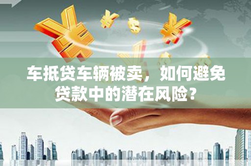 拱墅车抵贷车辆被卖，如何避免贷款中的潜在风险？