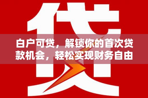 公安白户可贷，解锁你的首次贷款机会，轻松实现财务自由