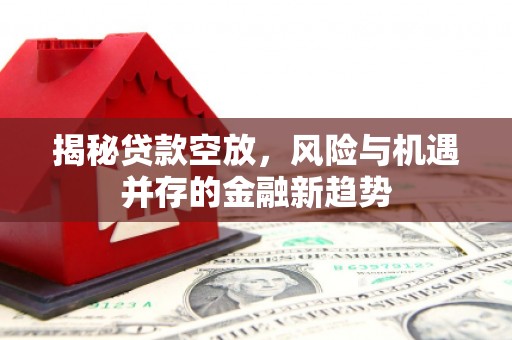 梁河揭秘贷款空放，风险与机遇并存的金融新趋势