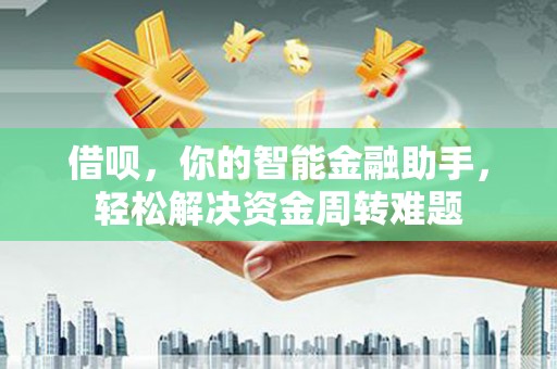 梁河借呗，你的智能金融助手，轻松解决资金周转难题