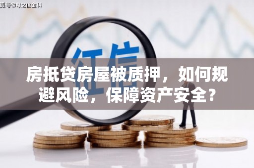 龙华新区房抵贷房屋被质押，如何规避风险，保障资产安全？