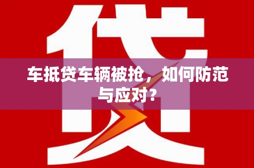 梁河车抵贷车辆被抢，如何防范与应对？