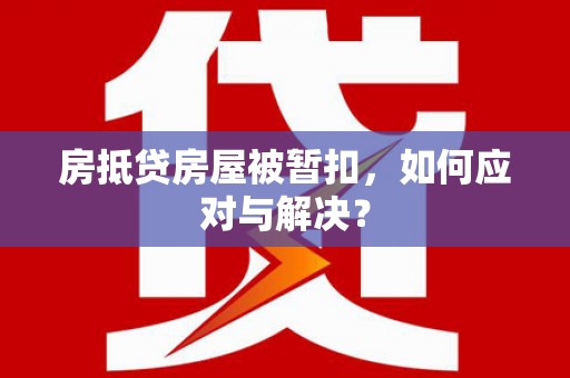 梁河房抵贷房屋被暂扣，如何应对与解决？