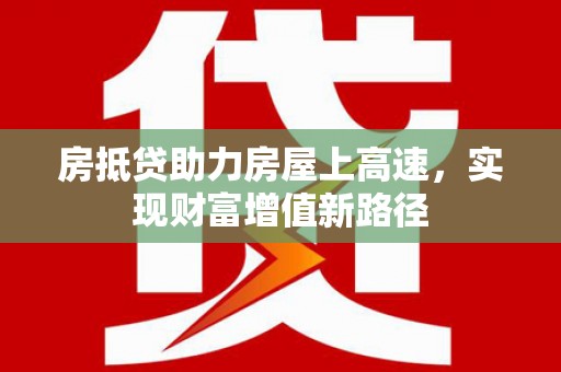 廉江房抵贷助力房屋上高速，实现财富增值新路径