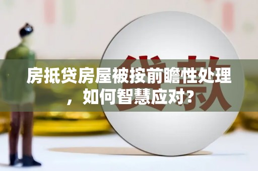 苍溪房抵贷房屋被按前瞻性处理，如何智慧应对？