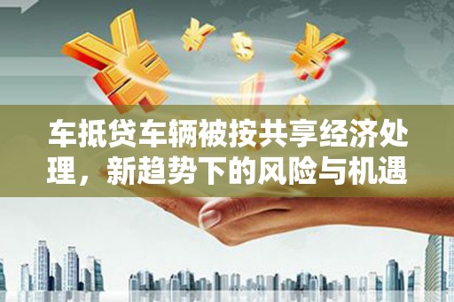 裕民车抵贷车辆被按共享经济处理，新趋势下的风险与机遇