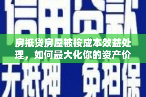 裕民房抵贷房屋被按成本效益处理，如何最大化你的资产价值？