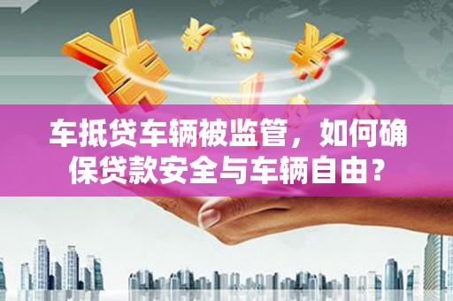 三亚车抵贷车辆被监管，如何确保贷款安全与车辆自由？