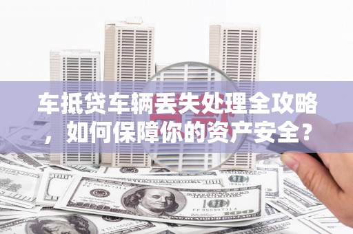 郾城车抵贷车辆丢失处理全攻略，如何保障你的资产安全？